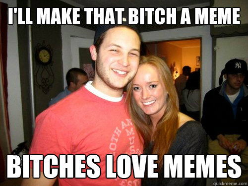 I'll make that bitch a meme bitches love memes  Freshman Couple