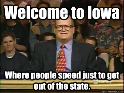 Welcome to Iowa Where people speed just to get out of the state.   Its time to play drew carey