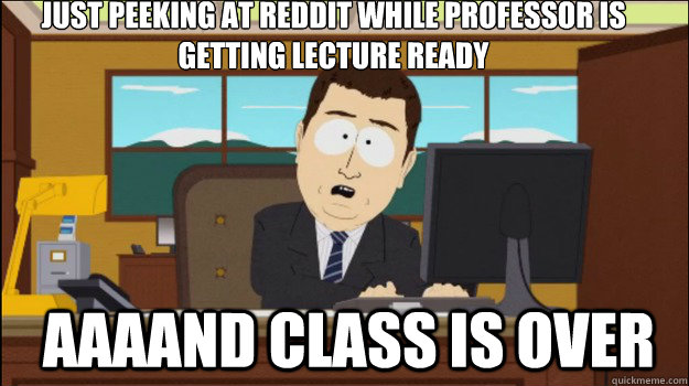 Just peeking at reddit while professor is getting lecture ready     aaaand class is over  Annnd Its gone
