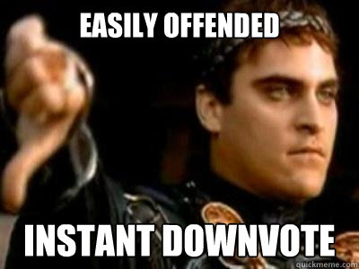 easily offended  Instant downvote  Downvoting Roman