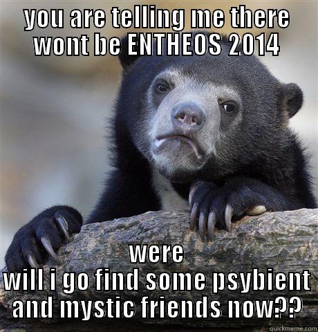 YOU ARE TELLING ME THERE WONT BE ENTHEOS 2014 WERE WILL I GO FIND SOME PSYBIENT AND MYSTIC FRIENDS NOW?? Confession Bear