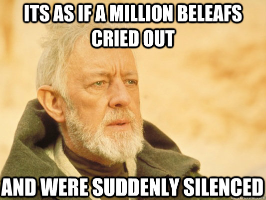 Its as if a million beleafs cried out and were suddenly silenced  - Its as if a million beleafs cried out and were suddenly silenced   Obi Wan