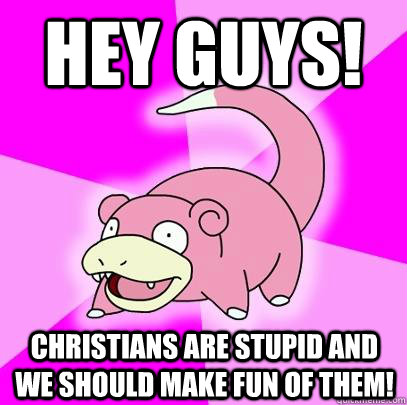 hey guys! Christians are stupid and we should make fun of them!  Slowpoke