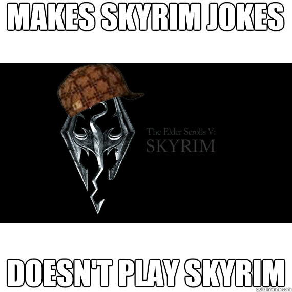 Makes skyrim jokes doesn't play skyrim  Scumbag Skyrim