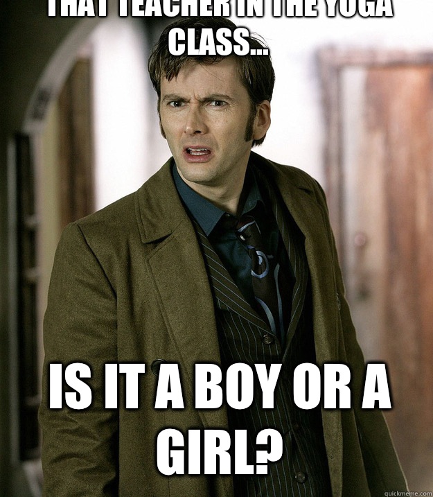 



That teacher in the yoga class... Is it a boy or a girl?  Doctor Who