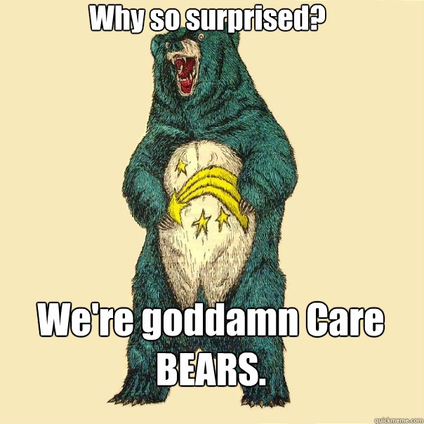 Why so surprised? We're goddamn Care BEARS.  Insanity Care