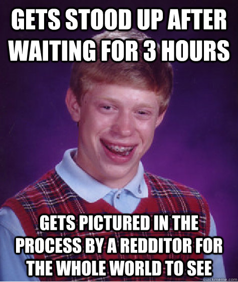 Gets stood up after waiting for 3 hours Gets pictured in the process by a redditor for the whole world to see  Bad Luck Brian