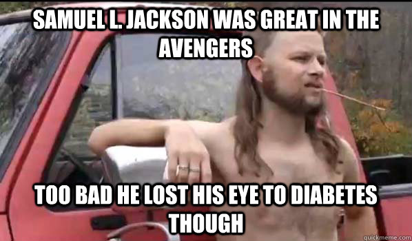 Samuel l. jackson was great in the avengers too bad he lost his eye to diabetes though  Almost Politically Correct Redneck