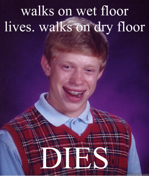 walks on wet floor lives. walks on dry floor DIES  Bad Luck Brian