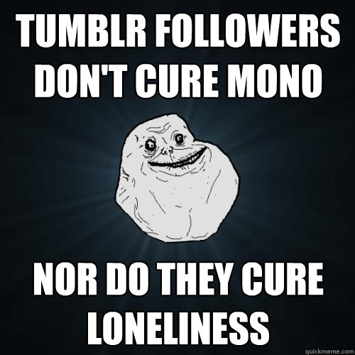 Tumblr Followers don't cure mono nor do they cure loneliness  Forever Alone