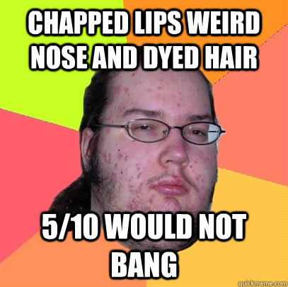 chapped lips weird nose and dyed hair 5/10 would not bang - chapped lips weird nose and dyed hair 5/10 would not bang  Butthurt Dweller