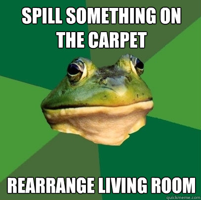 Spill something on the carpet Rearrange living room  Foul Bachelor Frog