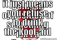 BEING IN OPPOSITION OF SOMETHING ISN'T A REFLECTION ON YOUR CHARACTER OR BELIEFS; SOMETIMES IT JUST MEANS YOU REFUSE TO DRINK THE KOOL-AID Misc