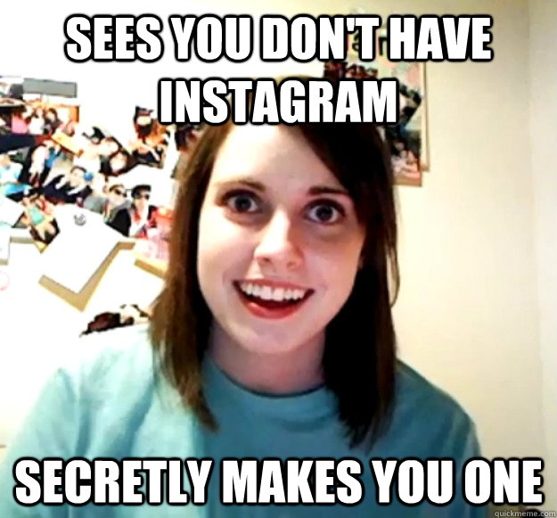 sees you don't have instagram secretly makes you one  Overly Attached Girlfriend