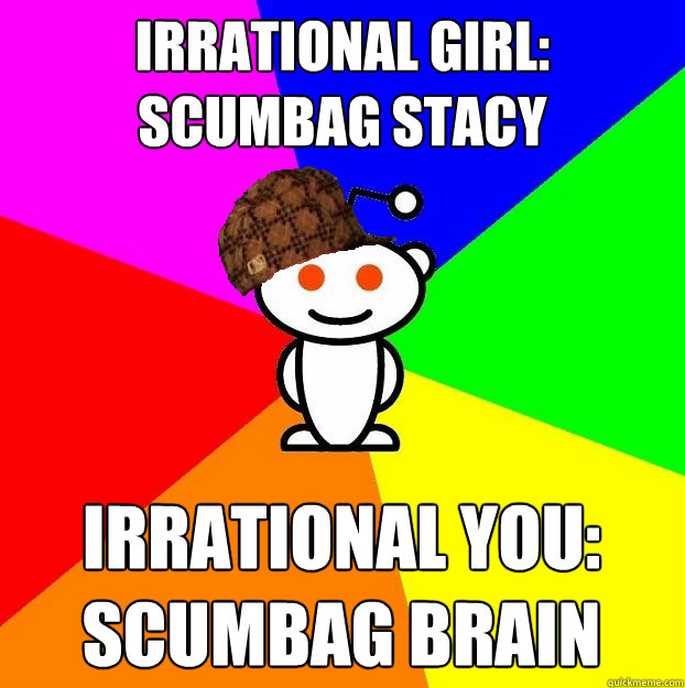 irrational girl: scumbag stacy irrational you:  scumbag brain  Scumbag Redditor