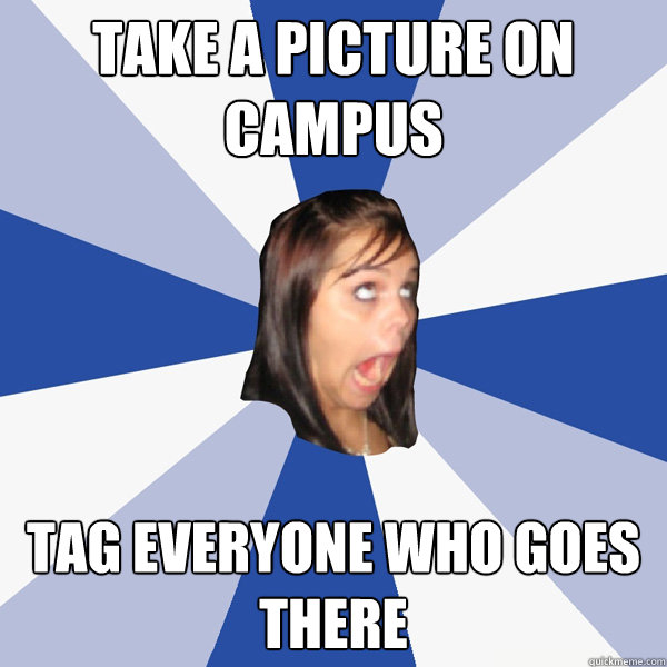 Take a picture on campus Tag everyone who goes there   Annoying Facebook Girl