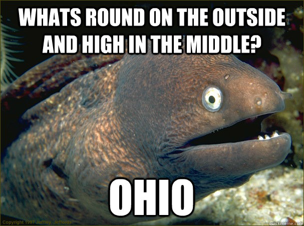 Whats round on the outside and High in the middle? OHIO  Bad Joke Eel