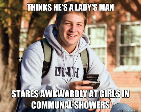 Thinks he's a lady's man Stares awkwardly at girls in communal showers  College Freshman