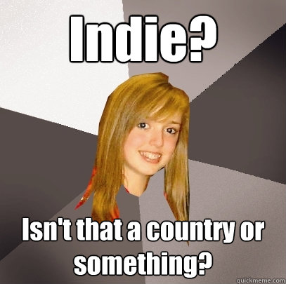 Indie? Isn't that a country or something?  Musically Oblivious 8th Grader