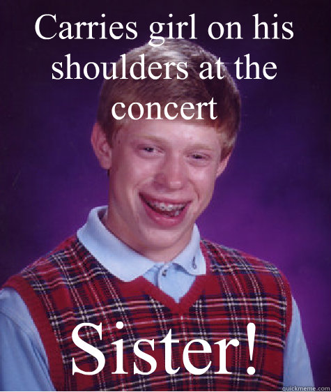 Carries girl on his shoulders at the concert Sister!  Bad Luck Brian