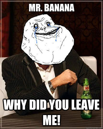 Mr. Banana Why did you leave me!  Most Forever Alone In The World