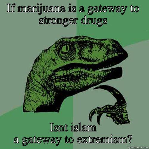 IF MARIJUANA IS A GATEWAY TO STRONGER DRUGS ISNT ISLAM A GATEWAY TO EXTREMISM? Philosoraptor