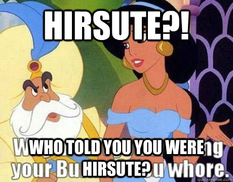 Hirsute?! Who told you you were hirsute?  Jasmine