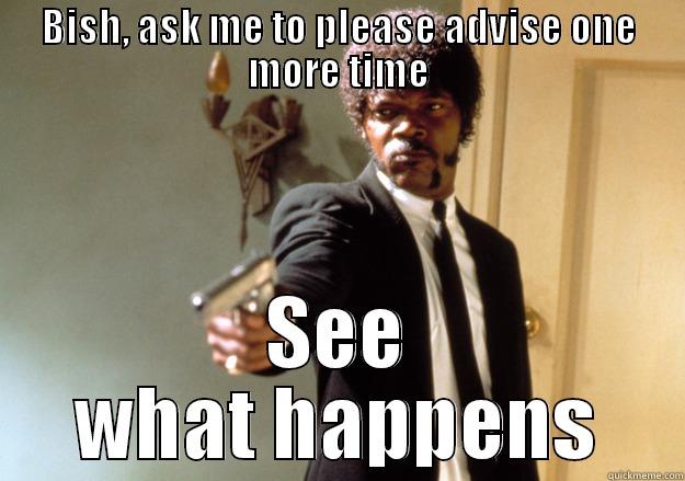 BISH, ASK ME TO PLEASE ADVISE ONE MORE TIME SEE WHAT HAPPENS Samuel L Jackson