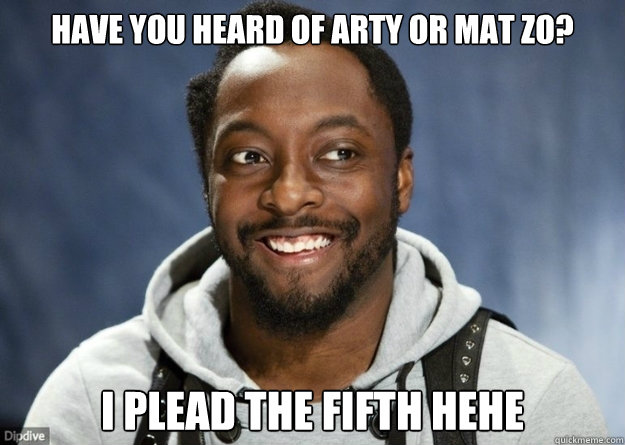 HAVE YOU HEARD OF ARTY OR MAT ZO? I PLEAD THE FIFTH HEHE  WILL I AM