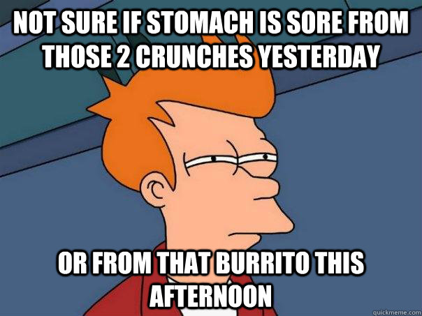 Not sure if stomach is sore from those 2 crunches yesterday or from that burrito this afternoon  Futurama Fry