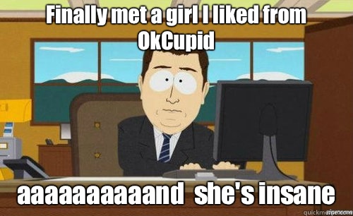 Finally met a girl I liked from OkCupid aaaaaaaaaand  she's insane   anditsgone