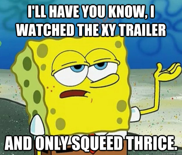 I'll have you know, I watched the XY trailer and only squeed thrice. - I'll have you know, I watched the XY trailer and only squeed thrice.  Tough Spongebob