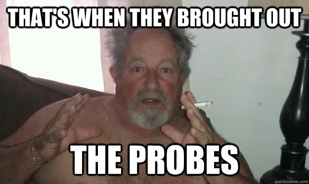 that's when they brought out THE PROBES - that's when they brought out THE PROBES  Conspiracy Dad