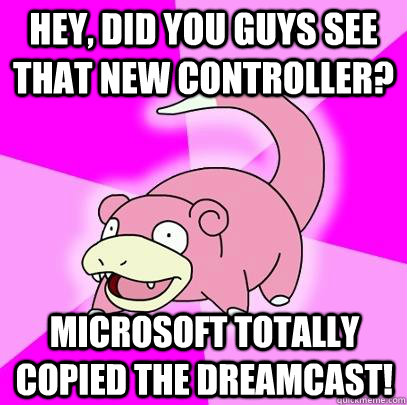 Hey, did you guys see that new controller? Microsoft totally copied the Dreamcast!  Slowpoke