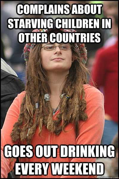 Complains about starving children in other countries Goes out drinking every weekend - Complains about starving children in other countries Goes out drinking every weekend  College Liberal