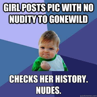 girl posts pic with no nudity to gonewild checks her history.
nudes. - girl posts pic with no nudity to gonewild checks her history.
nudes.  Success Kid