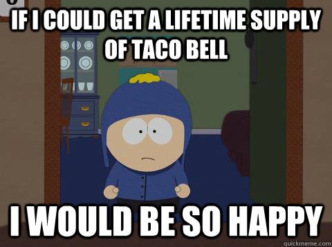 if I could get a lifetime supply of Taco Bell i would be so happy  Craig would be so happy