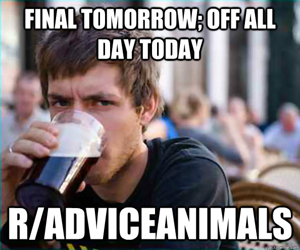 Final tomorrow; off all day today r/adviceanimals - Final tomorrow; off all day today r/adviceanimals  College Senior