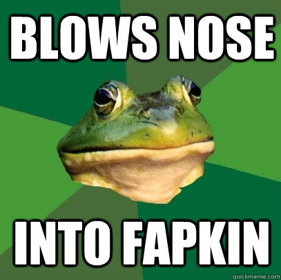 Blows nose Into fapkin  Foul Bachelor Frog