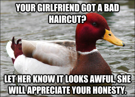 your girlfriend got a bad haircut? let her know it looks awful, she will appreciate your honesty.   Malicious Advice Mallard