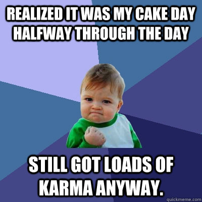 Realized it was my Cake Day halfway through the day Still got loads of Karma anyway. - Realized it was my Cake Day halfway through the day Still got loads of Karma anyway.  Success Kid
