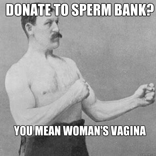 donate to Sperm bank? you mean woman's vagina - donate to Sperm bank? you mean woman's vagina  Misc