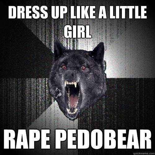 Dress up like a little girl rape pedobear  Insanity Wolf