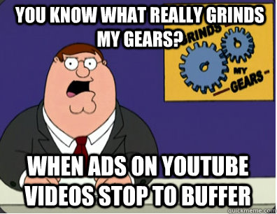 you know what really grinds my gears? when ads on youtube videos stop to buffer  Grinds my gears