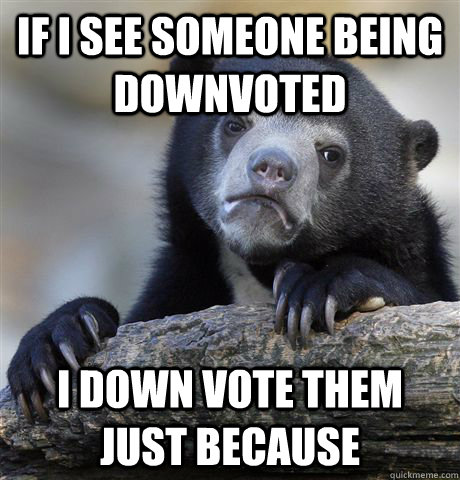 If I see someone being downvoted I down vote them just because - If I see someone being downvoted I down vote them just because  Confession Bear