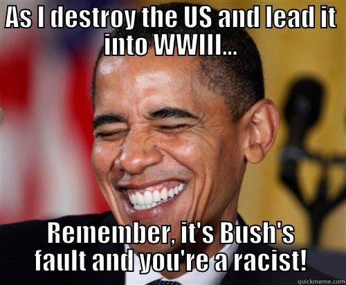 AS I DESTROY THE US AND LEAD IT INTO WWIII... REMEMBER, IT'S BUSH'S FAULT AND YOU'RE A RACIST! Scumbag Obama