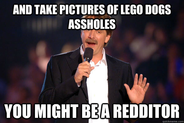 And take pictures of lego dogs assholes You might be a redditor  You might be a redditor