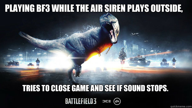 PLAYING BF3 WHILE THE AIR SIREN PLAYS OUTSIDE, TRIES TO CLOSE GAME AND SEE IF SOUND STOPS. - PLAYING BF3 WHILE THE AIR SIREN PLAYS OUTSIDE, TRIES TO CLOSE GAME AND SEE IF SOUND STOPS.  Battlefield 3 meme