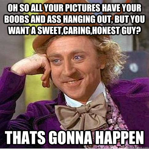 Oh so all your pictures have your boobs and ass hanging out, but you want a sweet,caring,honest guy? Thats gonna happen  Condescending Willy Wonka