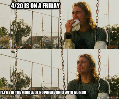 4/20 is on a Friday I'll be in the middle of nowhere Ohio with no bud  First World Stoner Problems